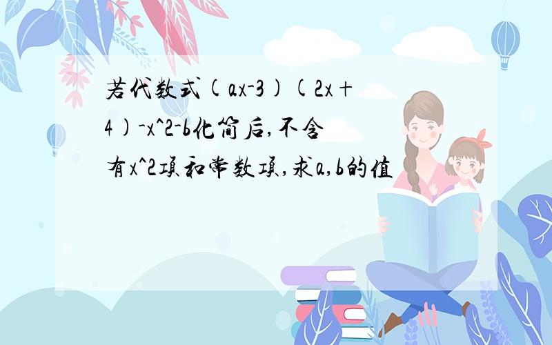 若代数式(ax-3)(2x+4)-x^2-b化简后,不含有x^2项和常数项,求a,b的值