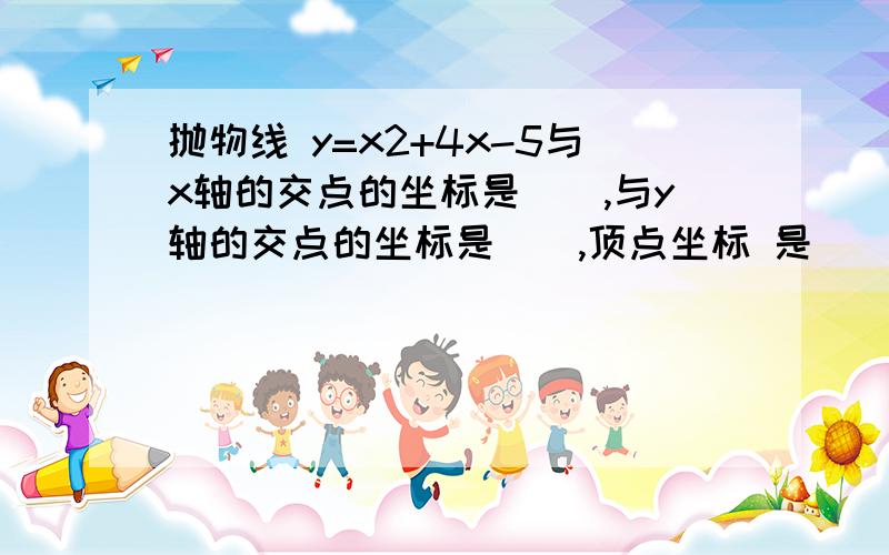 抛物线 y=x2+4x-5与x轴的交点的坐标是（）,与y轴的交点的坐标是（）,顶点坐标 是（）抛物线 y=x²+4x-5与x轴的交点的坐标是（）,与y轴的交点的坐标是（）,顶点坐标 是（）