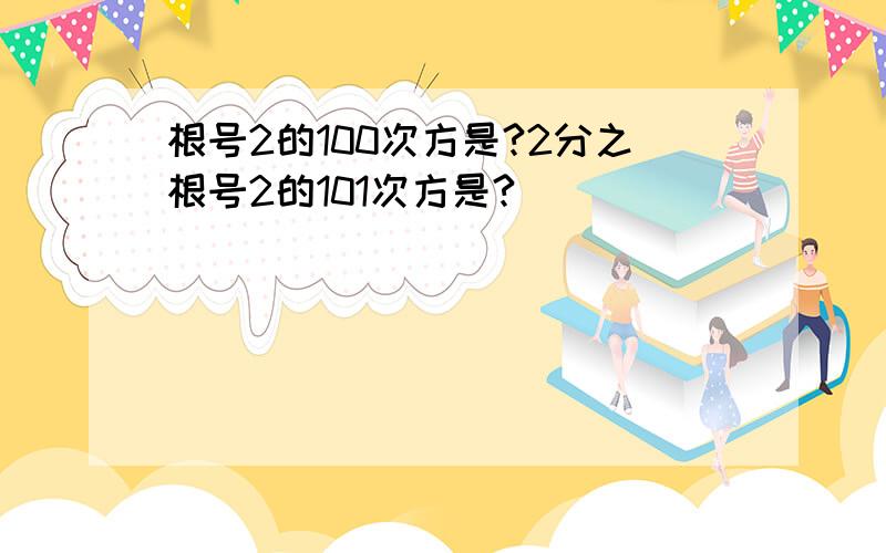 根号2的100次方是?2分之根号2的101次方是?