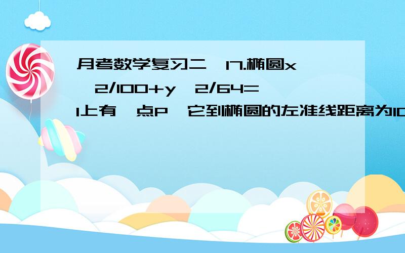 月考数学复习二,17.椭圆x^2/100+y^2/64=1上有一点P,它到椭圆的左准线距离为10,求点P到椭圆的右焦点