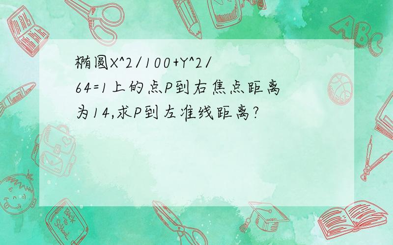 椭圆X^2/100+Y^2/64=1上的点P到右焦点距离为14,求P到左准线距离?