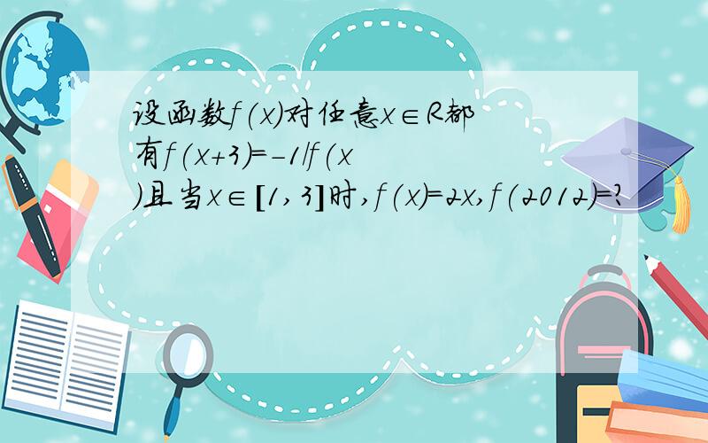 设函数f(x)对任意x∈R都有f(x+3)=-1/f(x)且当x∈[1,3]时,f(x)=2x,f(2012)=?