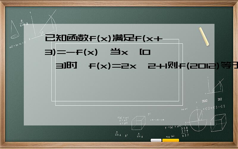 已知函数f(x)满足f(x+3)=-f(x),当x∈[0,3]时,f(x)=2x^2+1则f(2012)等于_____