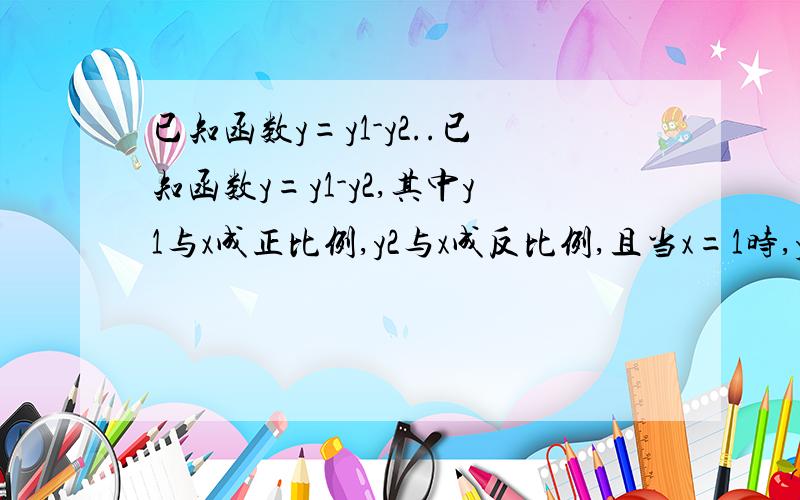 已知函数y=y1-y2..已知函数y=y1-y2,其中y1与x成正比例,y2与x成反比例,且当x=1时,y=1；当x=3,y=5.求y与x的函数解析式?当x=2时,y的值?