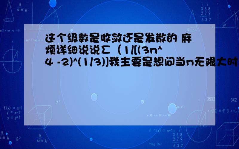 这个级数是收敛还是发散的 麻烦详细说说∑（1/[(3n^4 -2)^(1/3)]我主要是想问当n无限大时，（3n^4 -2)^(1/3)是大于还是小于（3n^4)^(1/3)