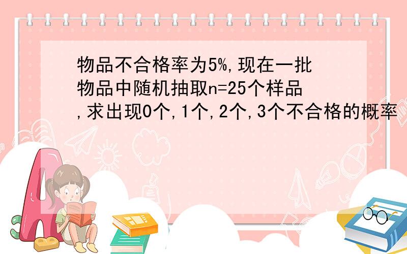 物品不合格率为5%,现在一批物品中随机抽取n=25个样品,求出现0个,1个,2个,3个不合格的概率 用二项分布求