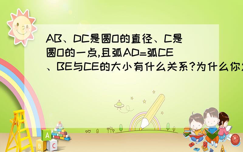 AB、DC是圆O的直径、C是圆O的一点,且弧AD=弧CE、BE与CE的大小有什么关系?为什么你怎么知道AD=BC=CE 求证