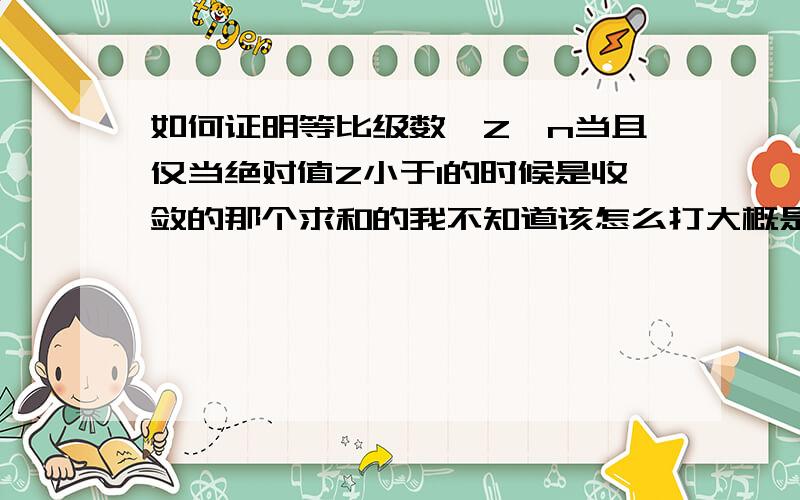 如何证明等比级数∑Z^n当且仅当绝对值Z小于1的时候是收敛的那个求和的我不知道该怎么打大概是∞ ∑Z^nn=0怎么证明当且仅当绝对值Z小于1的时候这个等比级数是收敛的?