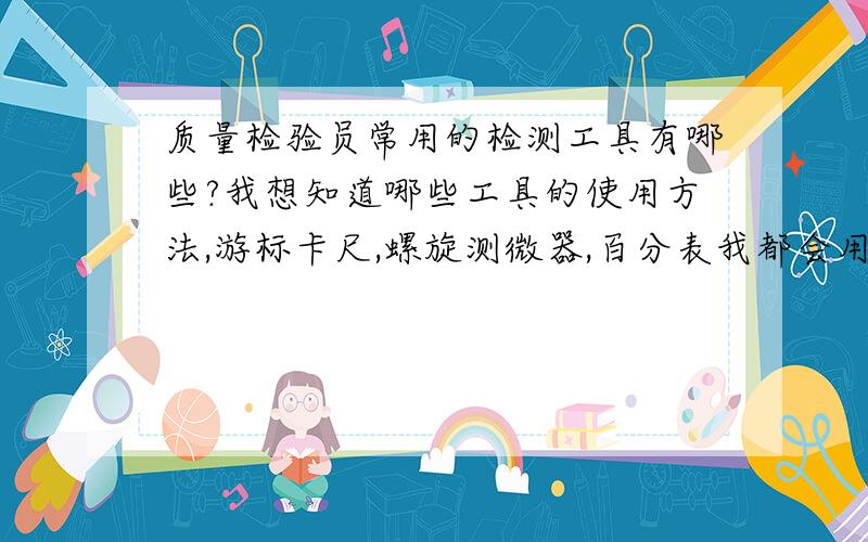 质量检验员常用的检测工具有哪些?我想知道哪些工具的使用方法,游标卡尺,螺旋测微器,百分表我都会用,听别人说还有什么激光测距仪等好多检测工具.