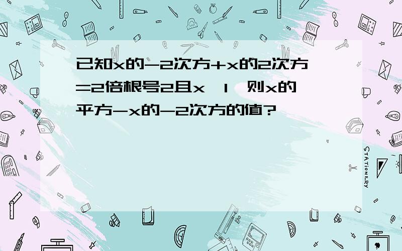 已知x的-2次方+x的2次方=2倍根号2且x>1,则x的平方-x的-2次方的值?