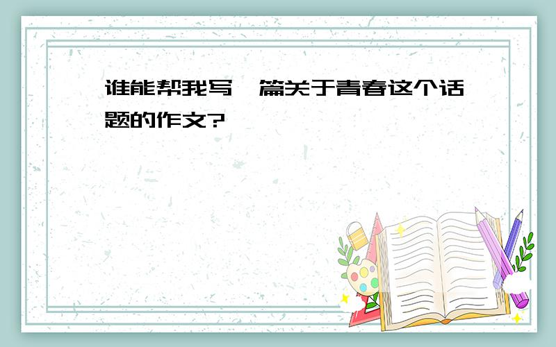 谁能帮我写一篇关于青春这个话题的作文?