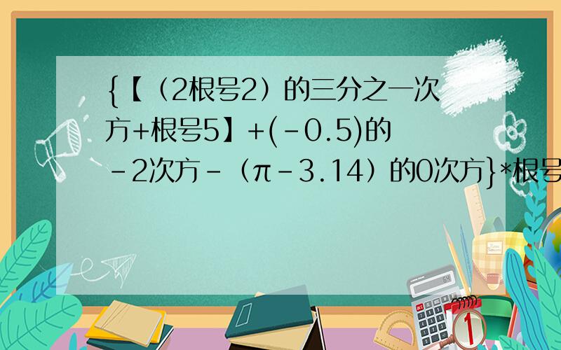 {【（2根号2）的三分之一次方+根号5】+(-0.5)的-2次方-（π-3.14）的0次方}*根号10分之一