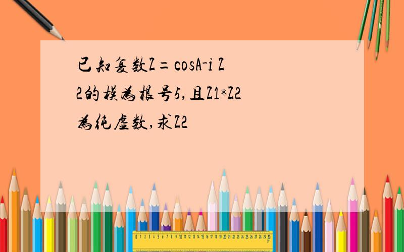 已知复数Z=cosA-i Z2的模为根号5,且Z1*Z2为纯虚数,求Z2