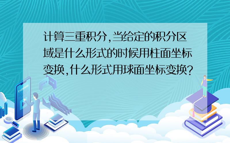 计算三重积分,当给定的积分区域是什么形式的时候用柱面坐标变换,什么形式用球面坐标变换?