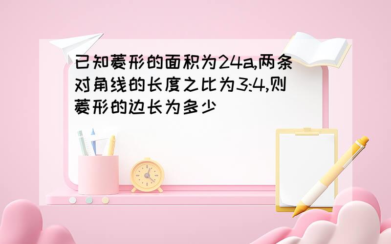 已知菱形的面积为24a,两条对角线的长度之比为3:4,则菱形的边长为多少