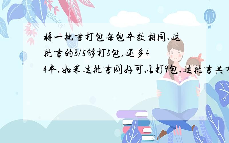 将一批书打包每包本数相同,这批书的3/5够打5包,还多44本,如果这批书刚好可以打9包,这批书共有多少本最好用方程做.