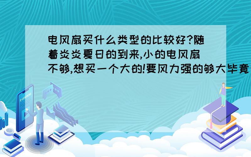 电风扇买什么类型的比较好?随着炎炎夏日的到来,小的电风扇不够,想买一个大的!要风力强的够大毕竟我要用一个电风扇吹一个客厅.我家客厅大约在30平方米这样!