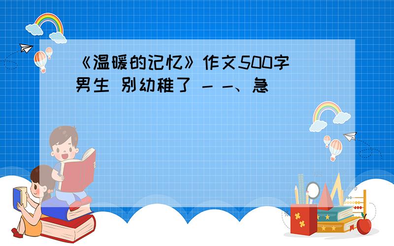 《温暖的记忆》作文500字 男生 别幼稚了 - -、急