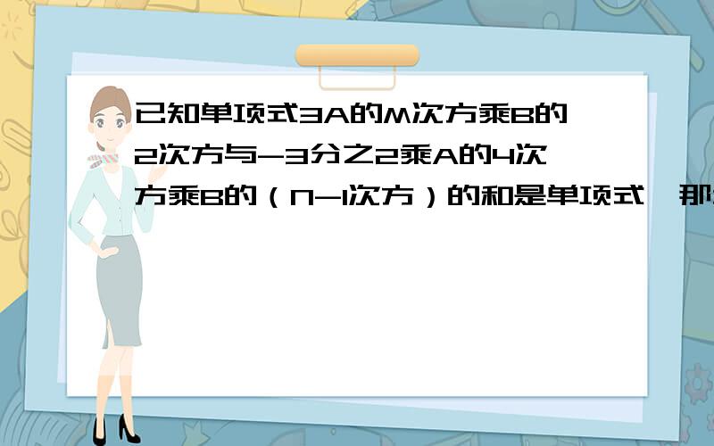 已知单项式3A的M次方乘B的2次方与-3分之2乘A的4次方乘B的（N-1次方）的和是单项式,那么M= N=