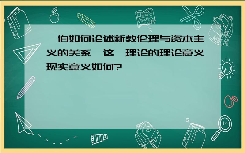 韦伯如何论述新教伦理与资本主义的关系,这一理论的理论意义现实意义如何?