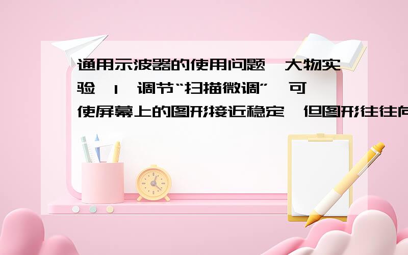 通用示波器的使用问题,大物实验,1、调节“扫描微调”,可使屏幕上的图形接近稳定,但图形往往向左或是向右“跑”,为什么?在什么情况下向左?何时向右?2、观察李萨茹图形时,图形始终不停