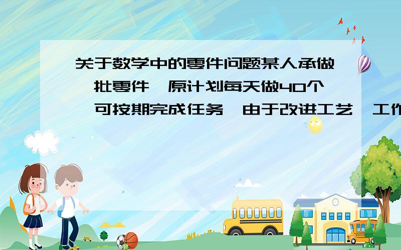 关于数学中的零件问题某人承做一批零件,原计划每天做40个,可按期完成任务,由于改进工艺,工作效率提高了20%,结果不但提前了16天完成,而且超额完成了32件,求原来预定几天完成?原计划共做