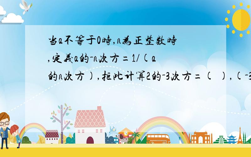 当a不等于0时,n为正整数时,定义a的-n次方=1/(a的n次方),拒此计算2的-3次方=( ),(-3/4)的-2次方=( ).