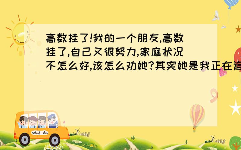 高数挂了!我的一个朋友,高数挂了,自己又很努力,家庭状况不怎么好,该怎么劝她?其实她是我正在追求的女孩!