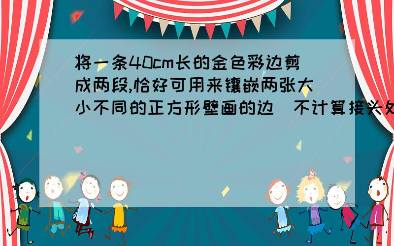 将一条40cm长的金色彩边剪成两段,恰好可用来镶嵌两张大小不同的正方形壁画的边（不计算接头处）,已知两张壁画的面积相差为20cm².问这条彩色边应剪成多长的两段