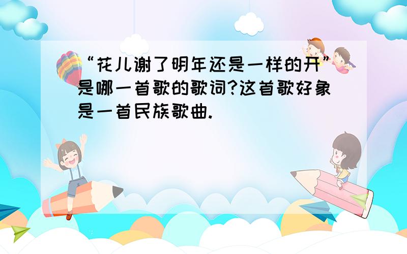 “花儿谢了明年还是一样的开”是哪一首歌的歌词?这首歌好象是一首民族歌曲.