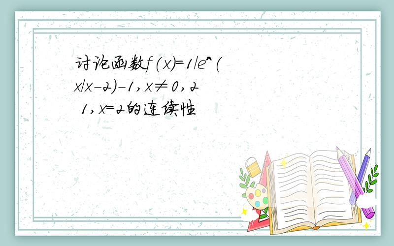 讨论函数f(x)=1/e^(x/x-2)-1,x≠0,2 1,x=2的连续性