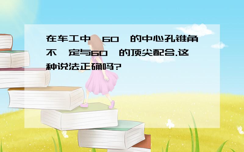 在车工中,60°的中心孔锥角不一定与60°的顶尖配合.这种说法正确吗?