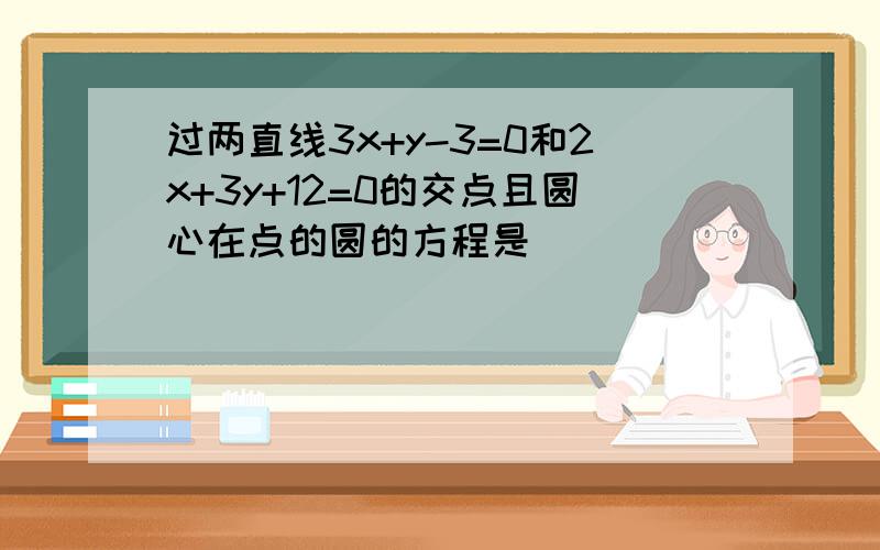 过两直线3x+y-3=0和2x+3y+12=0的交点且圆心在点的圆的方程是（