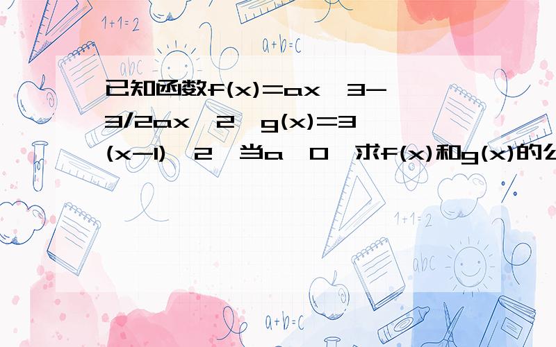 已知函数f(x)=ax^3-3/2ax^2,g(x)=3(x-1)^2,当a>0,求f(x)和g(x)的公共单调区间