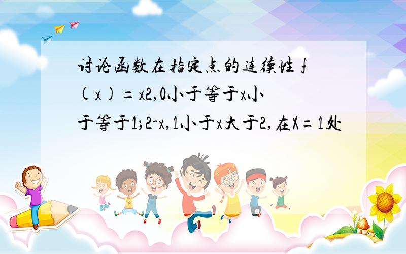 讨论函数在指定点的连续性 f(x)=x2,0小于等于x小于等于1；2-x,1小于x大于2,在X=1处