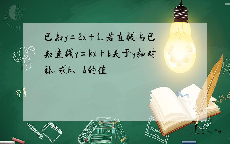 已知y=2x+1.若直线与已知直线y=kx+b关于y轴对称,求k、b的值