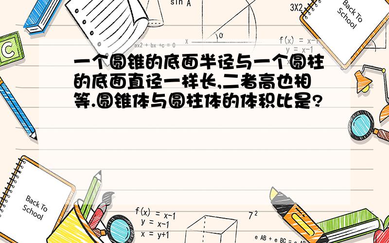 一个圆锥的底面半径与一个圆柱的底面直径一样长,二者高也相等.圆锥体与圆柱体的体积比是?