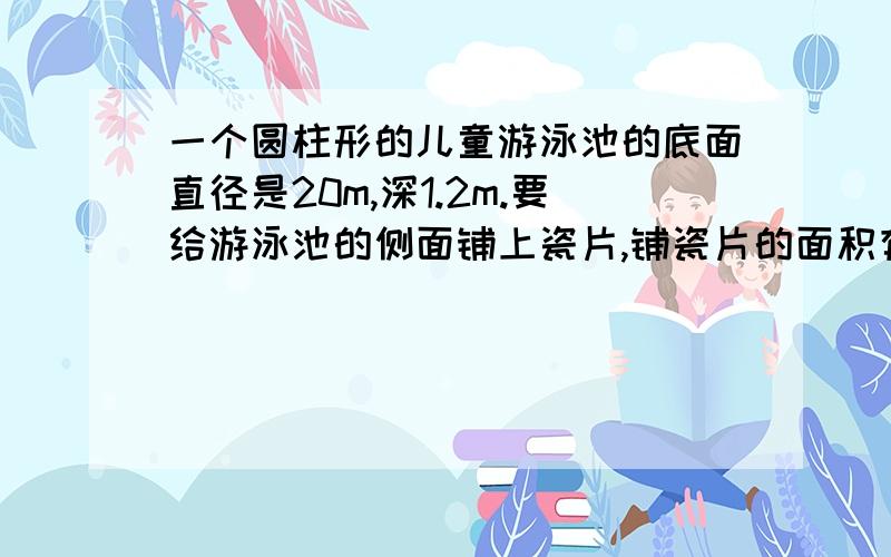 一个圆柱形的儿童游泳池的底面直径是20m,深1.2m.要给游泳池的侧面铺上瓷片,铺瓷片的面积有多少平方米?