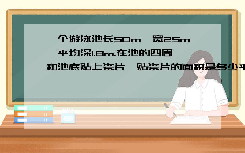 一个游泳池长50m,宽25m,平均深1.8m.在池的四周和池底贴上瓷片,贴瓷片的面积是多少平方米?