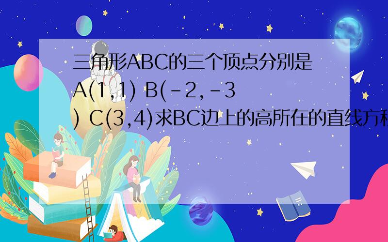 三角形ABC的三个顶点分别是A(1,1) B(-2,-3) C(3,4)求BC边上的高所在的直线方程拜托各位大神希望写上过程