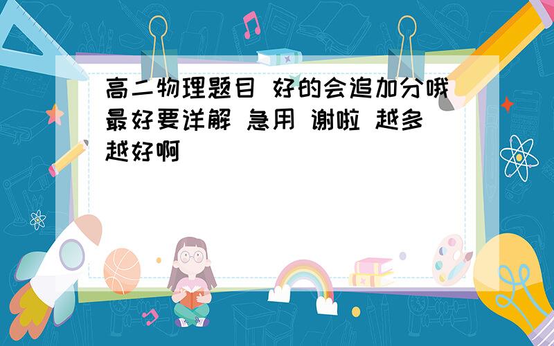 高二物理题目 好的会追加分哦最好要详解 急用 谢啦 越多越好啊