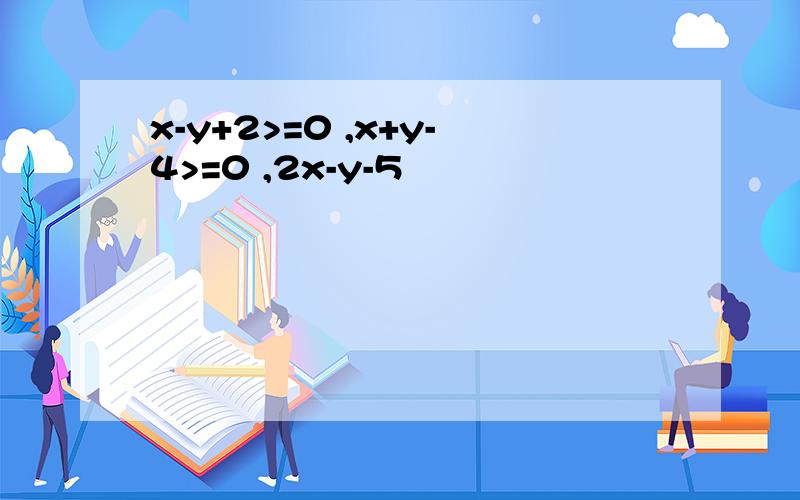 x-y+2>=0 ,x+y-4>=0 ,2x-y-5