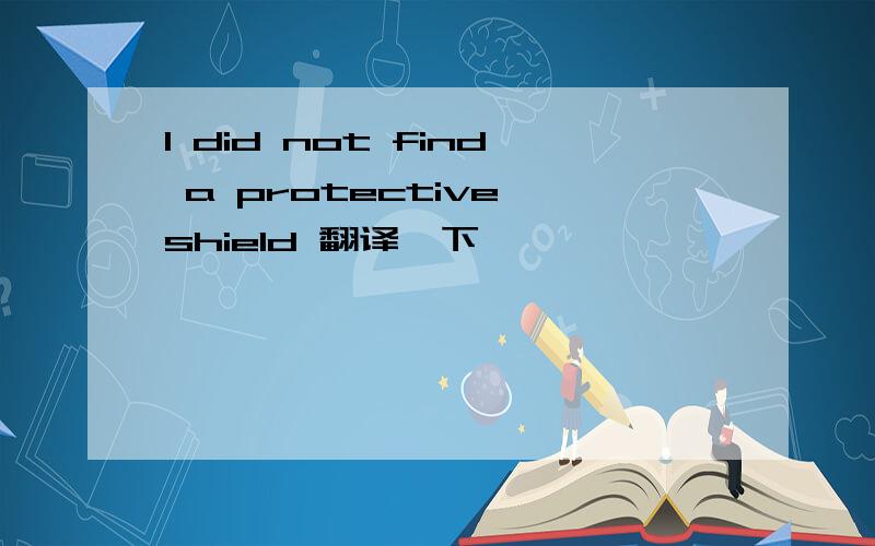 I did not find a protective shield 翻译一下