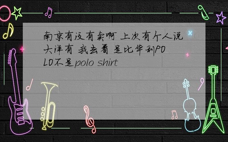 南京有没有卖啊 上次有个人说大洋有 我去看 是比华利POLO不是polo shirt