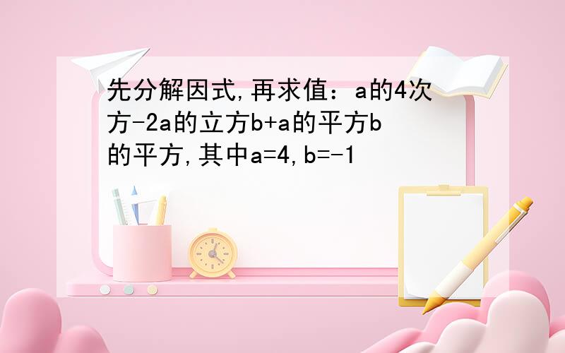 先分解因式,再求值：a的4次方-2a的立方b+a的平方b的平方,其中a=4,b=-1