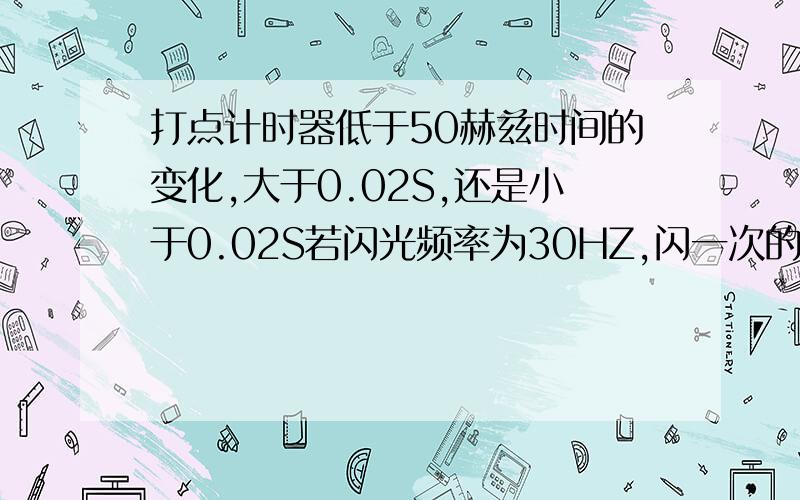 打点计时器低于50赫兹时间的变化,大于0.02S,还是小于0.02S若闪光频率为30HZ,闪一次的时间为多少