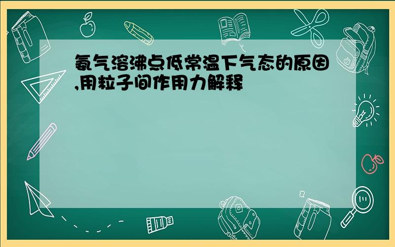 氨气溶沸点低常温下气态的原因,用粒子间作用力解释