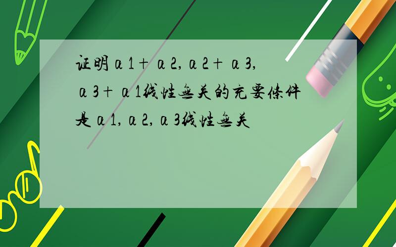 证明α1+α2,α2+α3,α3+α1线性无关的充要条件是α1,α2,α3线性无关