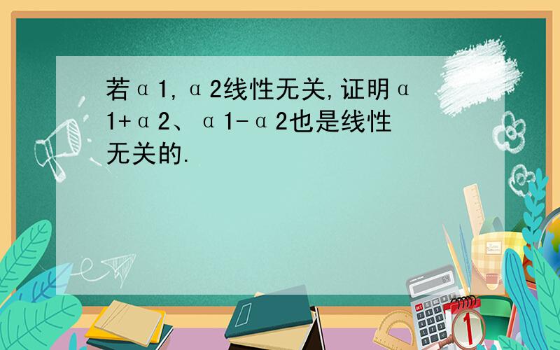 若α1,α2线性无关,证明α1+α2、α1-α2也是线性无关的.