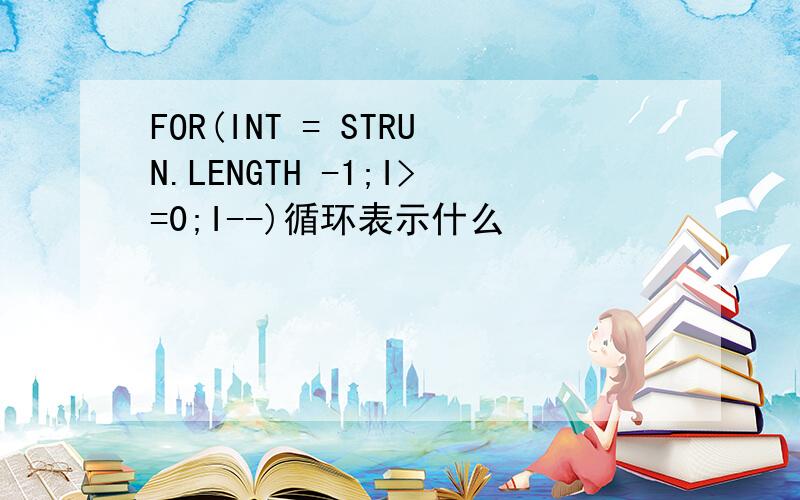 FOR(INT = STRUN.LENGTH -1;I>=0;I--)循环表示什么